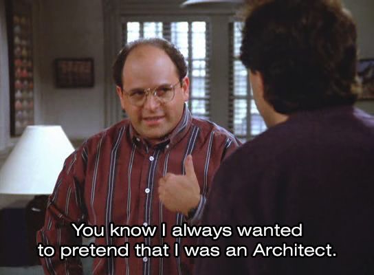 George Costanza saying, you know I always wanted to pretend I was an architect